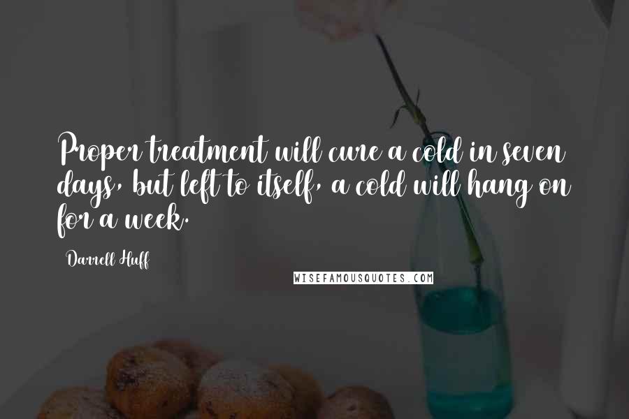 Darrell Huff Quotes: Proper treatment will cure a cold in seven days, but left to itself, a cold will hang on for a week.