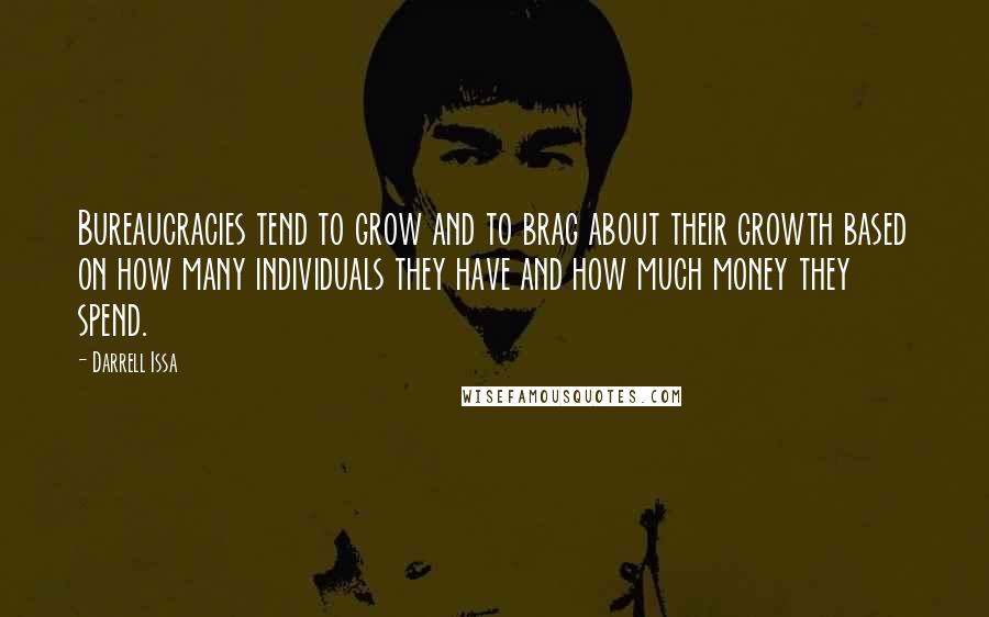 Darrell Issa Quotes: Bureaucracies tend to grow and to brag about their growth based on how many individuals they have and how much money they spend.