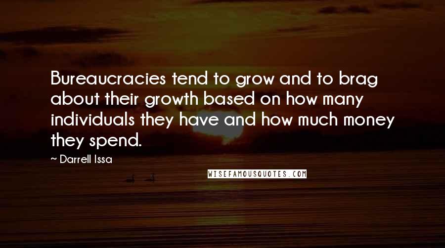 Darrell Issa Quotes: Bureaucracies tend to grow and to brag about their growth based on how many individuals they have and how much money they spend.