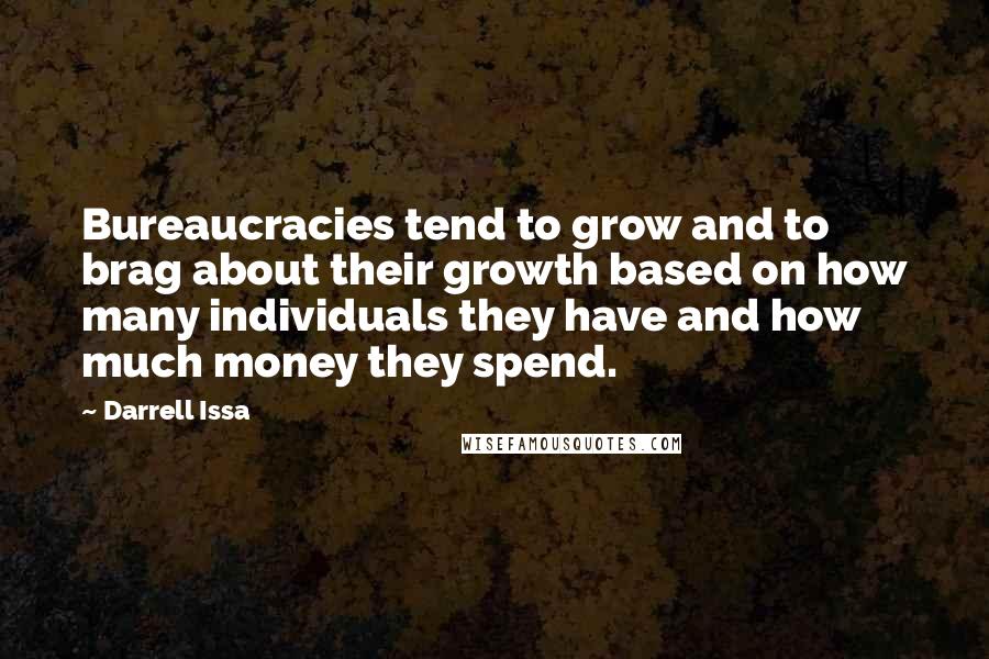 Darrell Issa Quotes: Bureaucracies tend to grow and to brag about their growth based on how many individuals they have and how much money they spend.