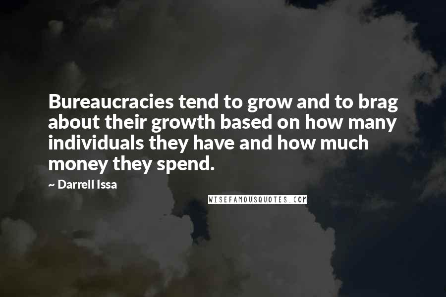 Darrell Issa Quotes: Bureaucracies tend to grow and to brag about their growth based on how many individuals they have and how much money they spend.