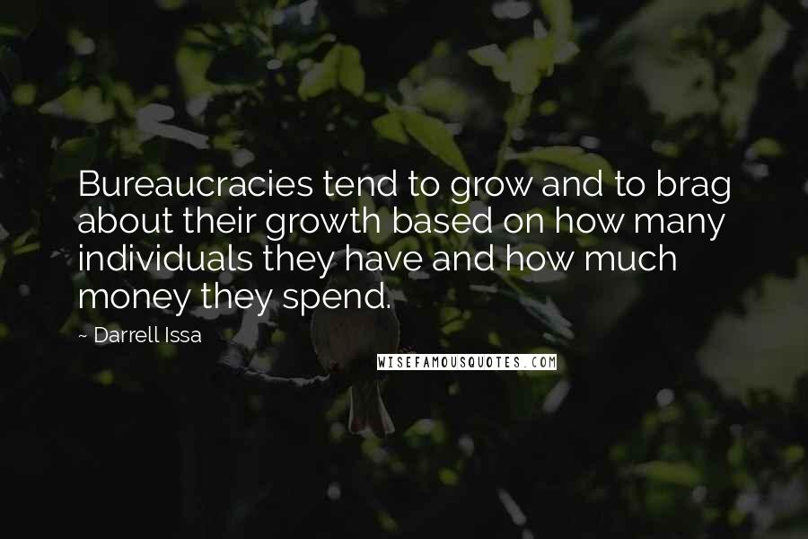 Darrell Issa Quotes: Bureaucracies tend to grow and to brag about their growth based on how many individuals they have and how much money they spend.
