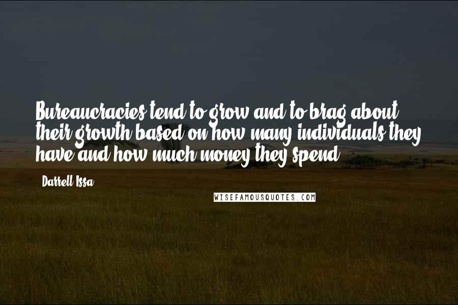 Darrell Issa Quotes: Bureaucracies tend to grow and to brag about their growth based on how many individuals they have and how much money they spend.