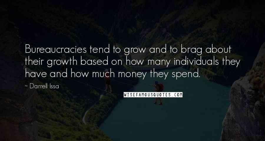 Darrell Issa Quotes: Bureaucracies tend to grow and to brag about their growth based on how many individuals they have and how much money they spend.