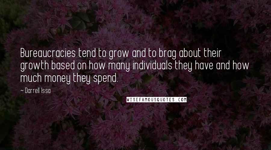 Darrell Issa Quotes: Bureaucracies tend to grow and to brag about their growth based on how many individuals they have and how much money they spend.
