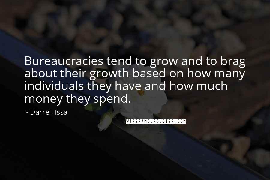 Darrell Issa Quotes: Bureaucracies tend to grow and to brag about their growth based on how many individuals they have and how much money they spend.