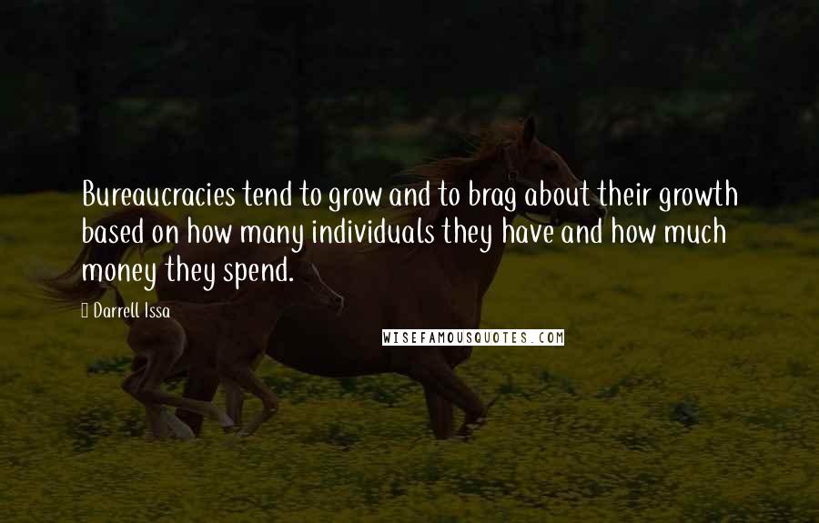 Darrell Issa Quotes: Bureaucracies tend to grow and to brag about their growth based on how many individuals they have and how much money they spend.