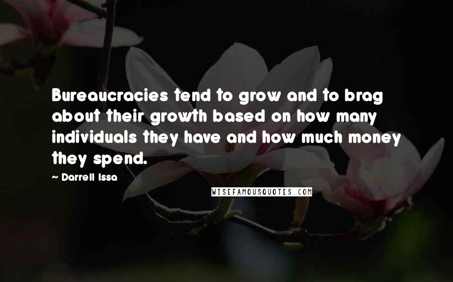 Darrell Issa Quotes: Bureaucracies tend to grow and to brag about their growth based on how many individuals they have and how much money they spend.
