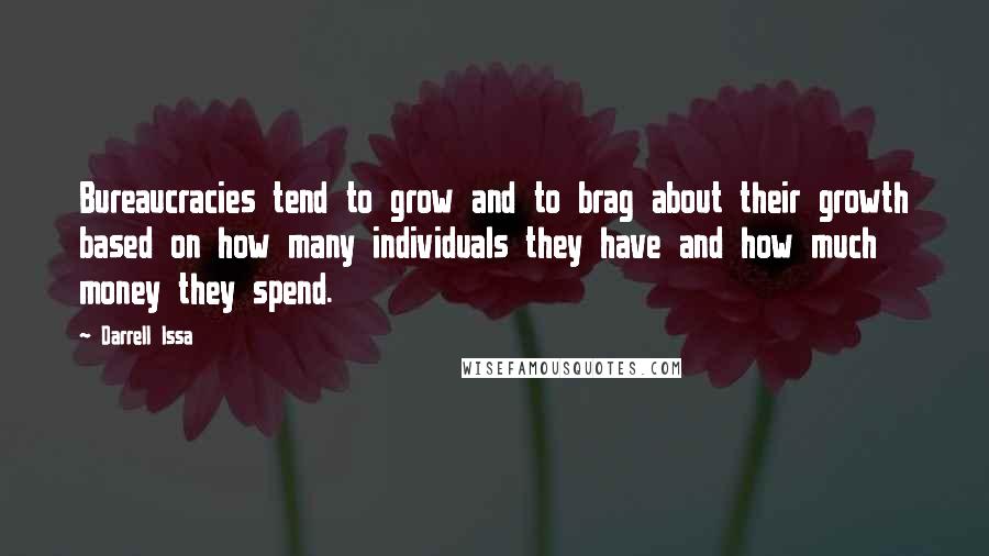 Darrell Issa Quotes: Bureaucracies tend to grow and to brag about their growth based on how many individuals they have and how much money they spend.