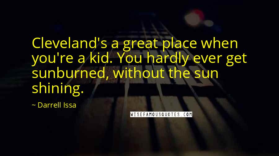 Darrell Issa Quotes: Cleveland's a great place when you're a kid. You hardly ever get sunburned, without the sun shining.