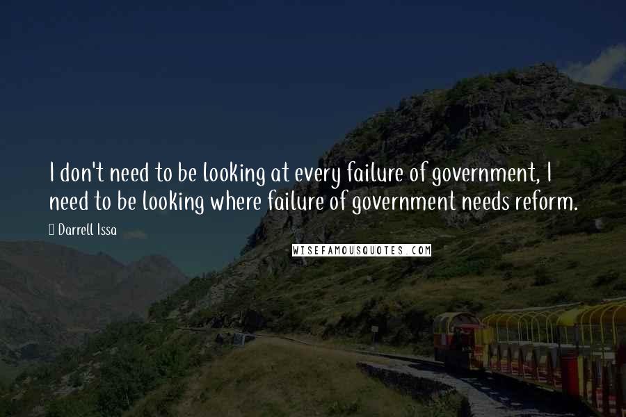 Darrell Issa Quotes: I don't need to be looking at every failure of government, I need to be looking where failure of government needs reform.