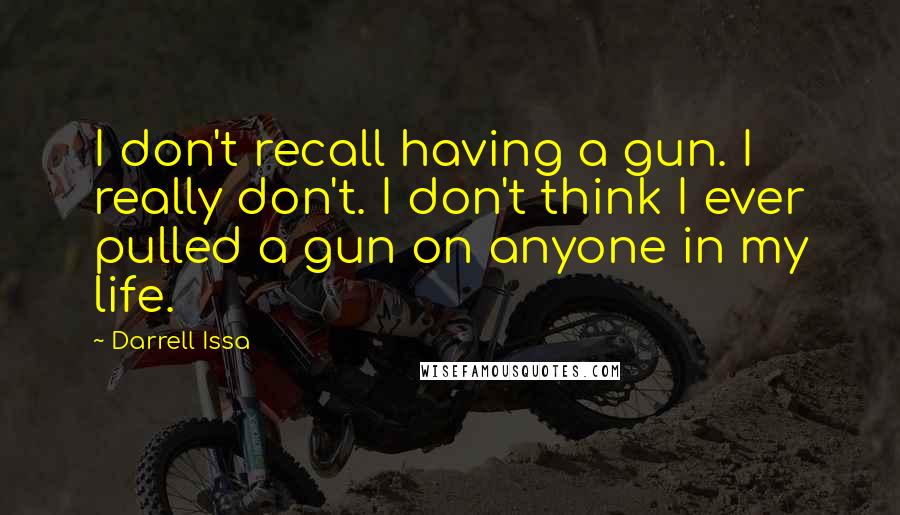 Darrell Issa Quotes: I don't recall having a gun. I really don't. I don't think I ever pulled a gun on anyone in my life.
