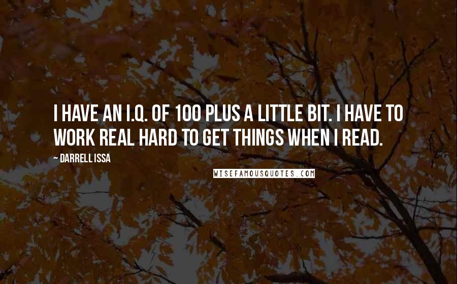 Darrell Issa Quotes: I have an I.Q. of 100 plus a little bit. I have to work real hard to get things when I read.