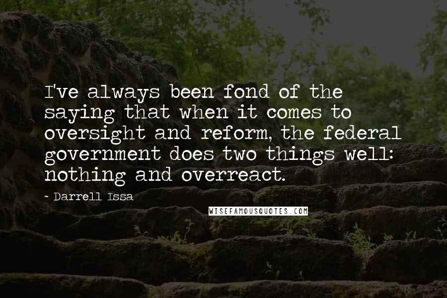 Darrell Issa Quotes: I've always been fond of the saying that when it comes to oversight and reform, the federal government does two things well: nothing and overreact.