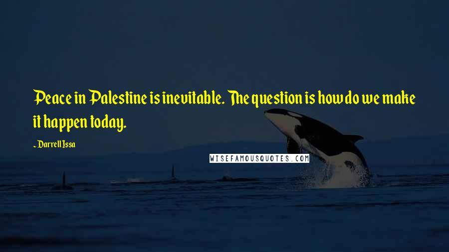 Darrell Issa Quotes: Peace in Palestine is inevitable. The question is how do we make it happen today.