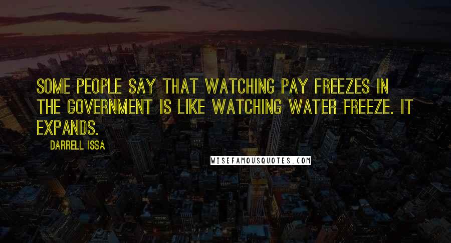 Darrell Issa Quotes: Some people say that watching pay freezes in the government is like watching water freeze. It expands.
