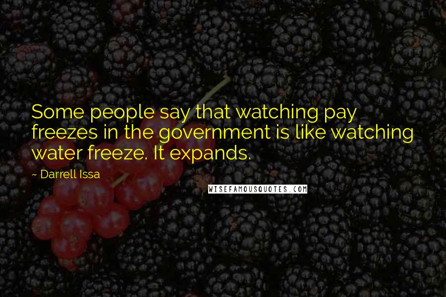 Darrell Issa Quotes: Some people say that watching pay freezes in the government is like watching water freeze. It expands.