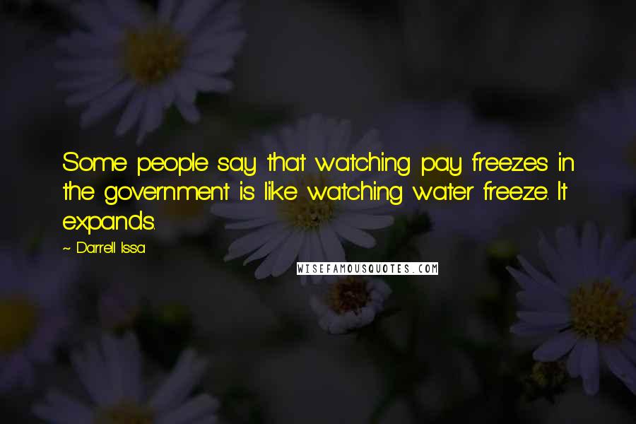 Darrell Issa Quotes: Some people say that watching pay freezes in the government is like watching water freeze. It expands.