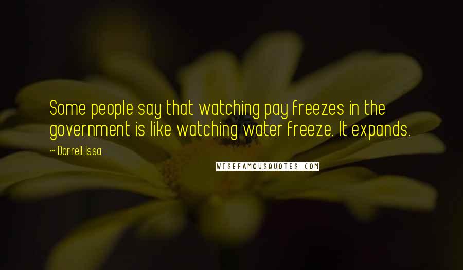 Darrell Issa Quotes: Some people say that watching pay freezes in the government is like watching water freeze. It expands.