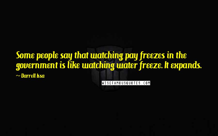 Darrell Issa Quotes: Some people say that watching pay freezes in the government is like watching water freeze. It expands.