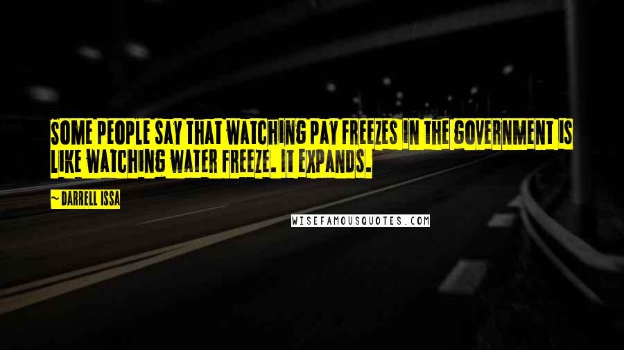 Darrell Issa Quotes: Some people say that watching pay freezes in the government is like watching water freeze. It expands.