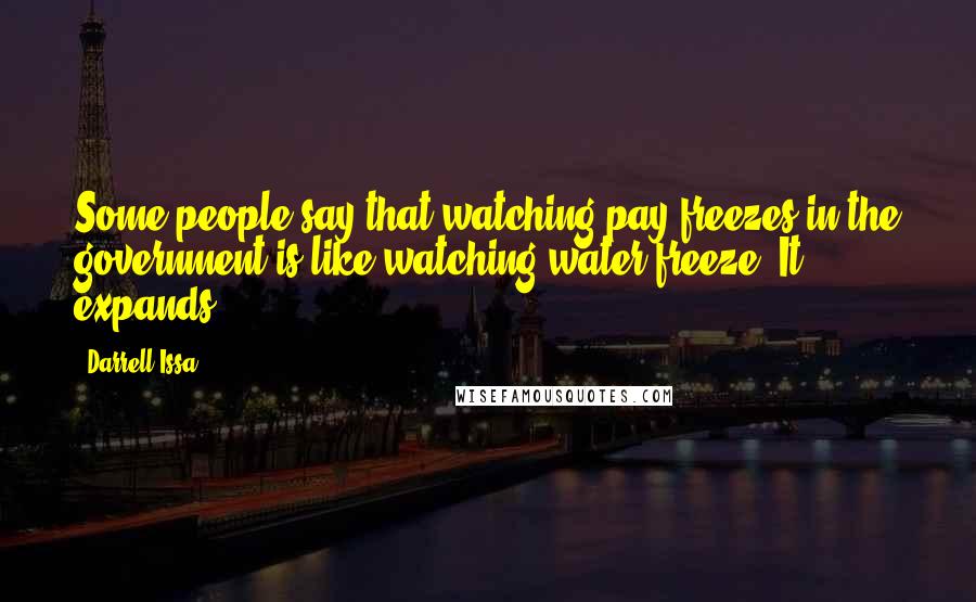 Darrell Issa Quotes: Some people say that watching pay freezes in the government is like watching water freeze. It expands.