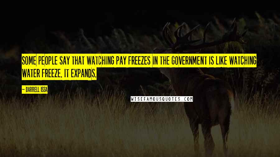 Darrell Issa Quotes: Some people say that watching pay freezes in the government is like watching water freeze. It expands.