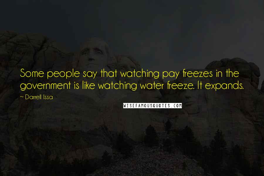 Darrell Issa Quotes: Some people say that watching pay freezes in the government is like watching water freeze. It expands.