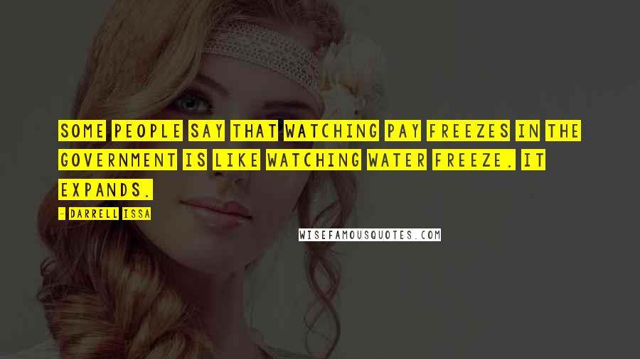 Darrell Issa Quotes: Some people say that watching pay freezes in the government is like watching water freeze. It expands.