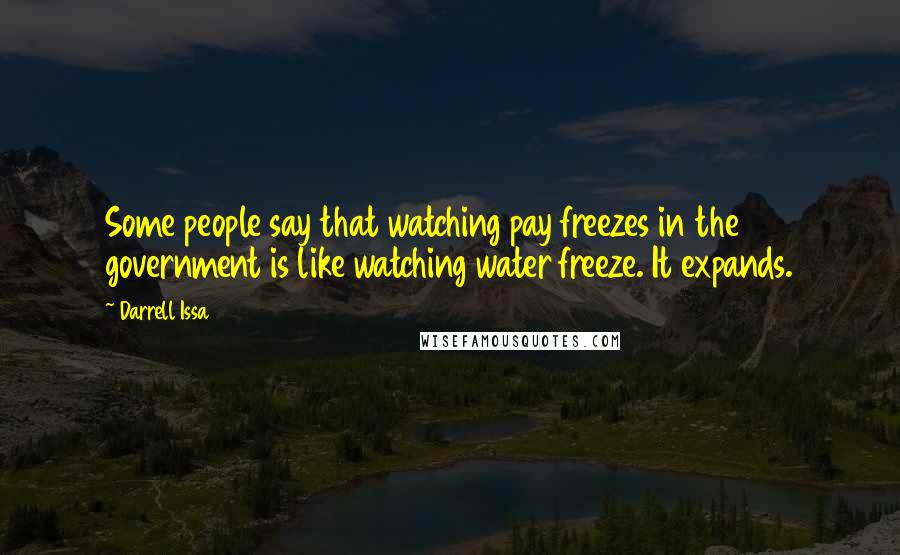 Darrell Issa Quotes: Some people say that watching pay freezes in the government is like watching water freeze. It expands.