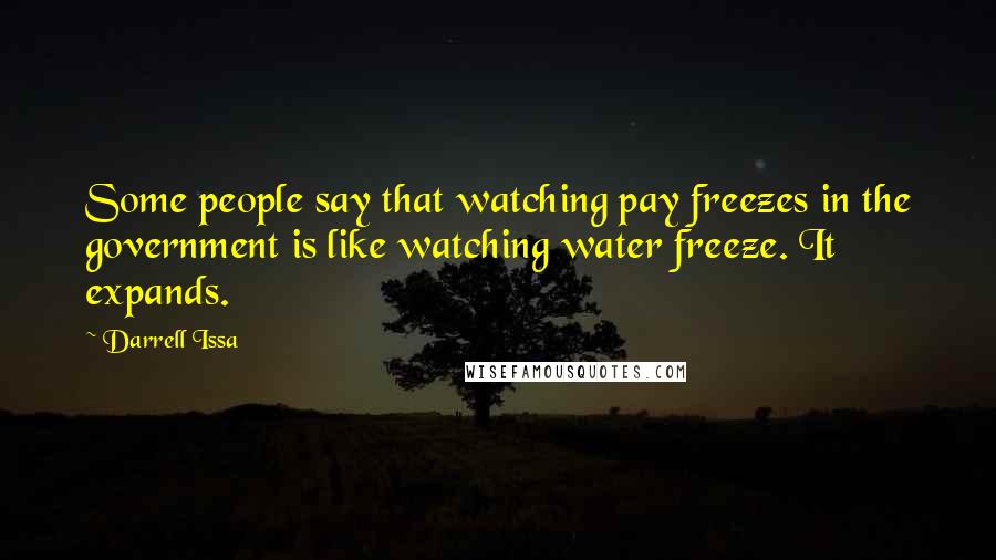 Darrell Issa Quotes: Some people say that watching pay freezes in the government is like watching water freeze. It expands.