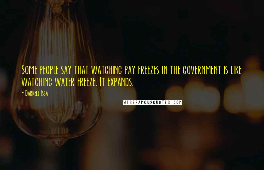 Darrell Issa Quotes: Some people say that watching pay freezes in the government is like watching water freeze. It expands.