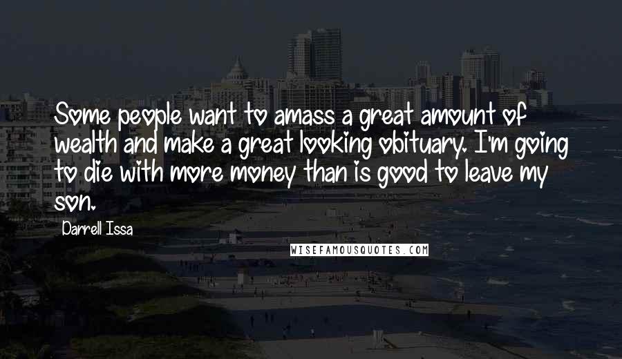 Darrell Issa Quotes: Some people want to amass a great amount of wealth and make a great looking obituary. I'm going to die with more money than is good to leave my son.