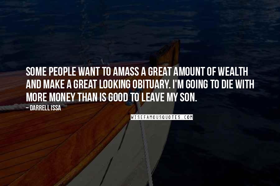 Darrell Issa Quotes: Some people want to amass a great amount of wealth and make a great looking obituary. I'm going to die with more money than is good to leave my son.