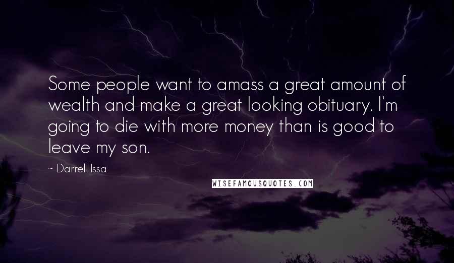 Darrell Issa Quotes: Some people want to amass a great amount of wealth and make a great looking obituary. I'm going to die with more money than is good to leave my son.