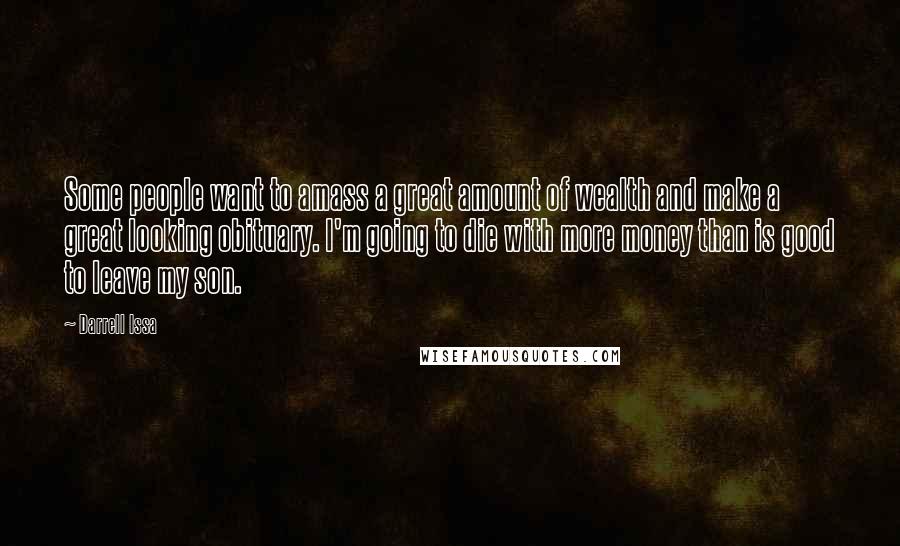 Darrell Issa Quotes: Some people want to amass a great amount of wealth and make a great looking obituary. I'm going to die with more money than is good to leave my son.