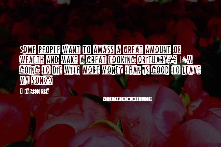 Darrell Issa Quotes: Some people want to amass a great amount of wealth and make a great looking obituary. I'm going to die with more money than is good to leave my son.
