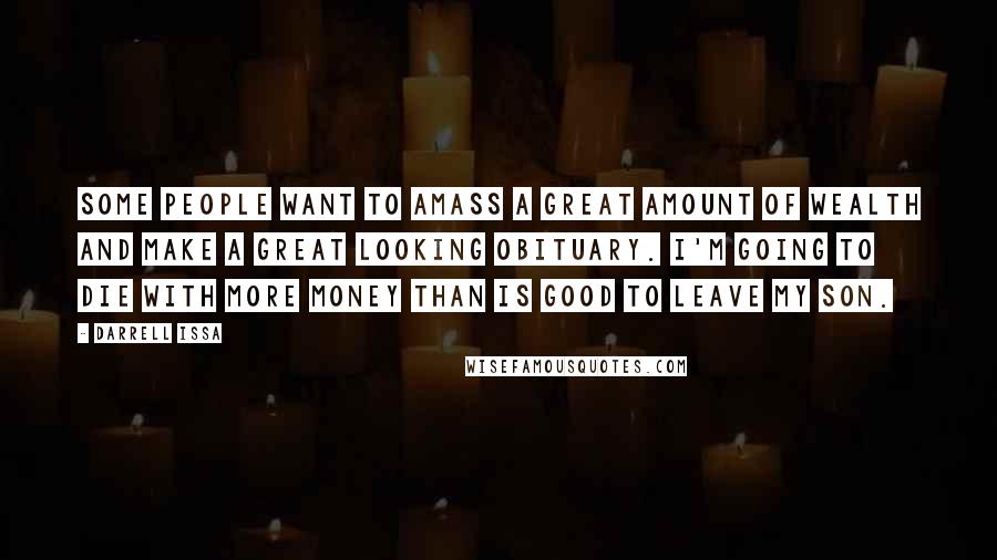 Darrell Issa Quotes: Some people want to amass a great amount of wealth and make a great looking obituary. I'm going to die with more money than is good to leave my son.