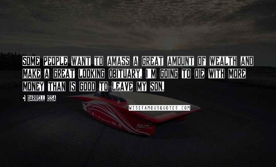 Darrell Issa Quotes: Some people want to amass a great amount of wealth and make a great looking obituary. I'm going to die with more money than is good to leave my son.