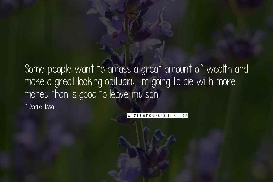 Darrell Issa Quotes: Some people want to amass a great amount of wealth and make a great looking obituary. I'm going to die with more money than is good to leave my son.