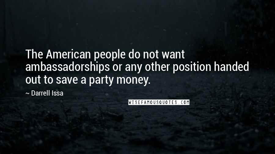 Darrell Issa Quotes: The American people do not want ambassadorships or any other position handed out to save a party money.