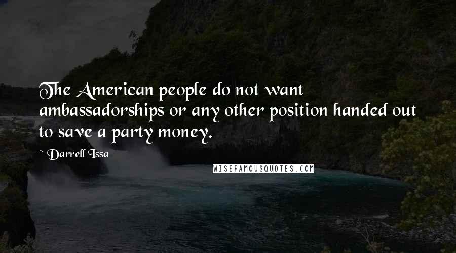 Darrell Issa Quotes: The American people do not want ambassadorships or any other position handed out to save a party money.
