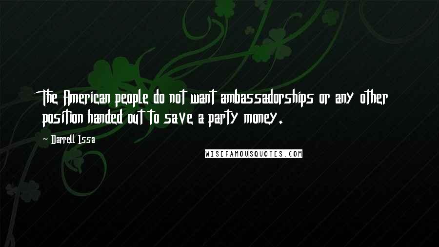 Darrell Issa Quotes: The American people do not want ambassadorships or any other position handed out to save a party money.