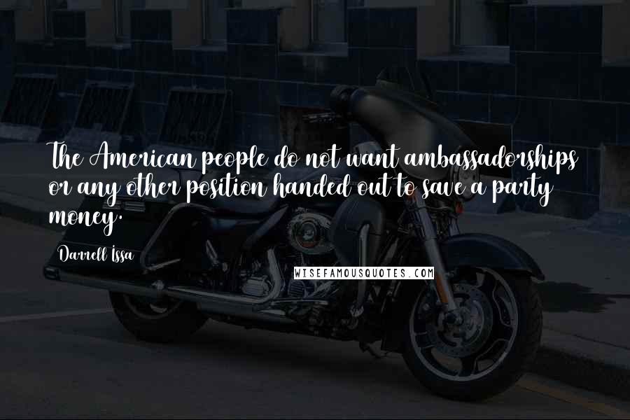 Darrell Issa Quotes: The American people do not want ambassadorships or any other position handed out to save a party money.