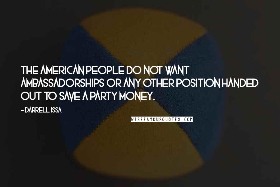 Darrell Issa Quotes: The American people do not want ambassadorships or any other position handed out to save a party money.