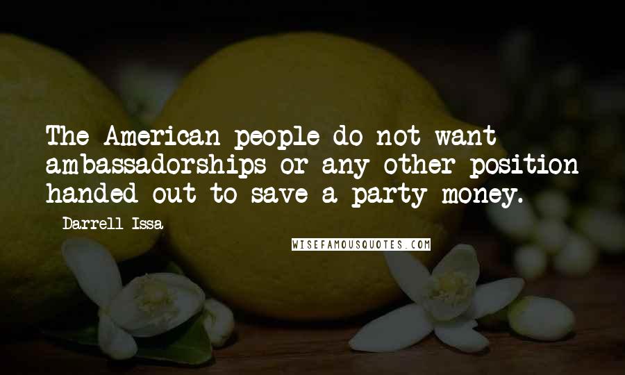 Darrell Issa Quotes: The American people do not want ambassadorships or any other position handed out to save a party money.