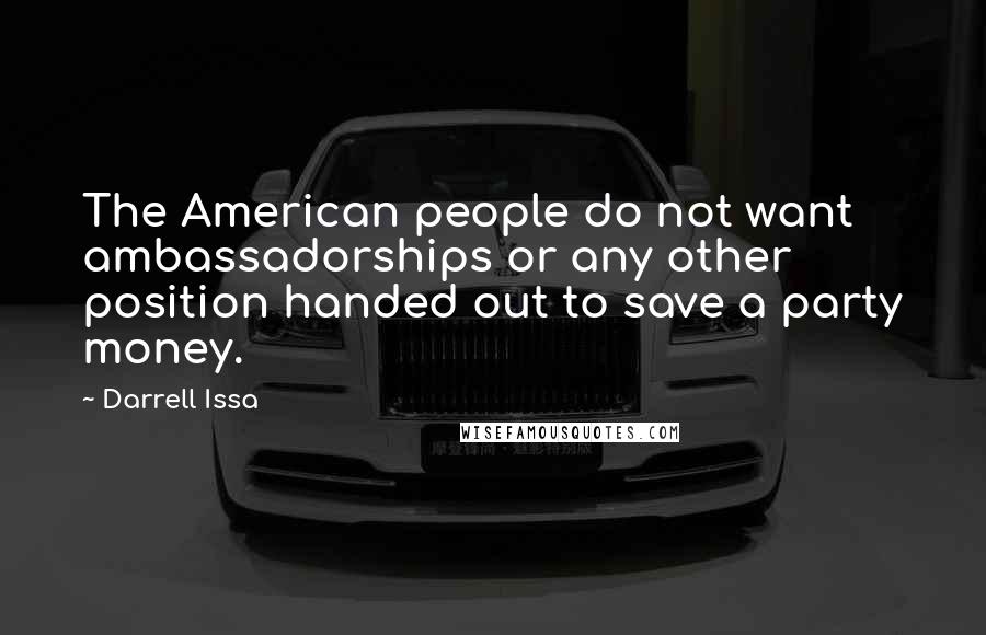 Darrell Issa Quotes: The American people do not want ambassadorships or any other position handed out to save a party money.