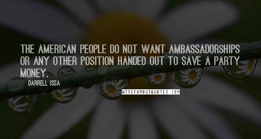 Darrell Issa Quotes: The American people do not want ambassadorships or any other position handed out to save a party money.
