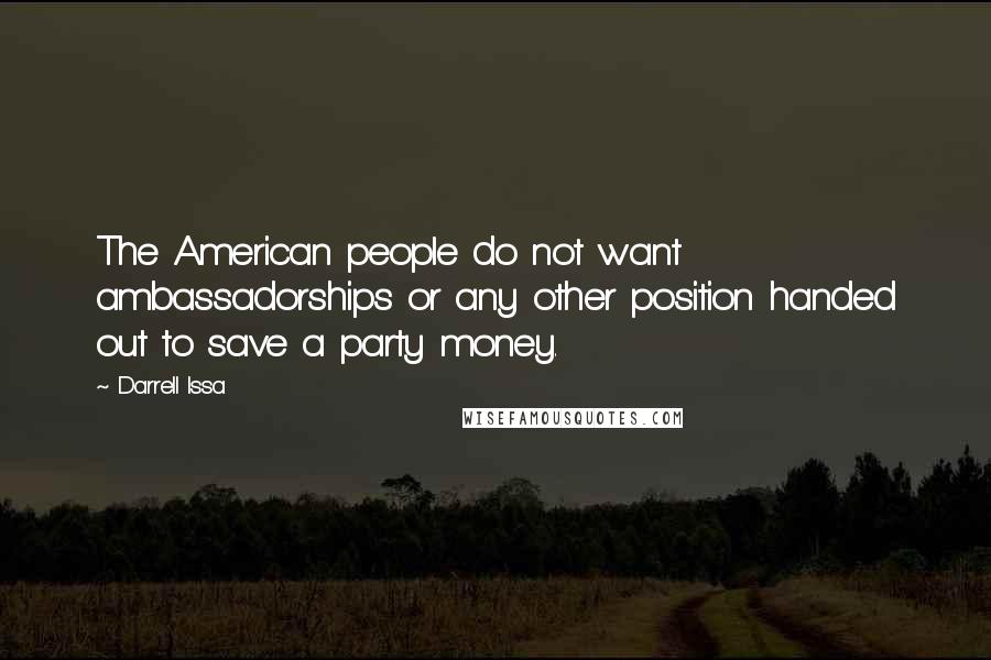 Darrell Issa Quotes: The American people do not want ambassadorships or any other position handed out to save a party money.