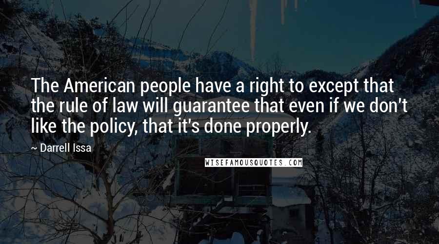 Darrell Issa Quotes: The American people have a right to except that the rule of law will guarantee that even if we don't like the policy, that it's done properly.
